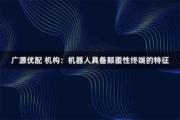 广源优配 机构：机器人具备颠覆性终端的特征
