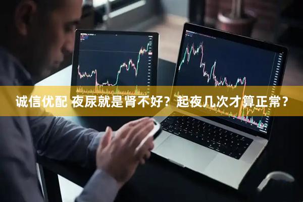 诚信优配 夜尿就是肾不好？起夜几次才算正常？