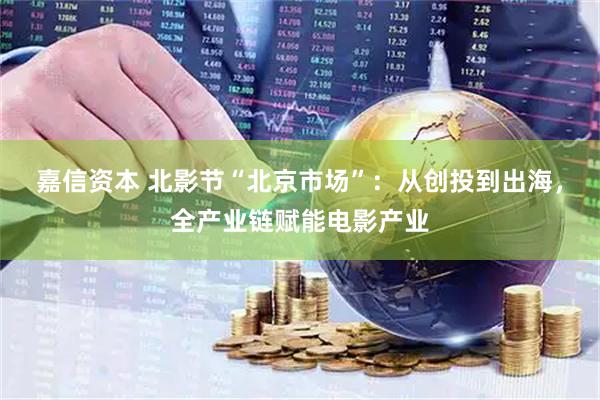 嘉信资本 北影节“北京市场”：从创投到出海，全产业链赋能电影产业