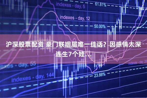 沪深股票配资 豪门联姻届唯一佳话？因感情太深连生7个娃…