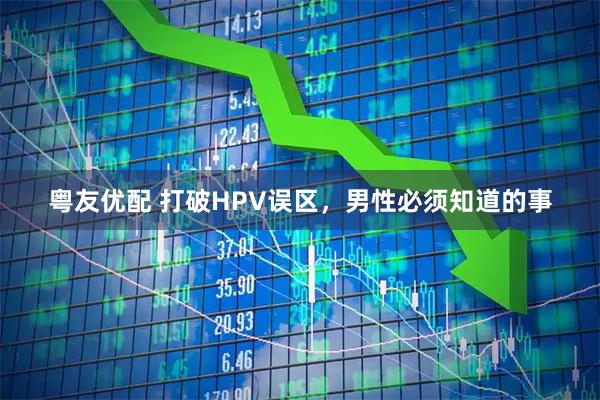 粤友优配 打破HPV误区，男性必须知道的事