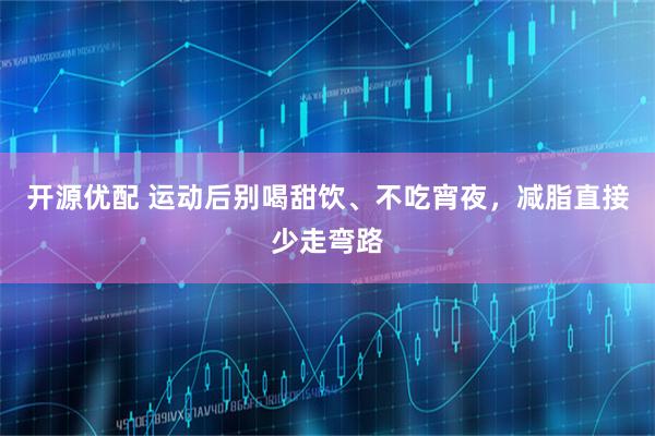 开源优配 运动后别喝甜饮、不吃宵夜，减脂直接少走弯路