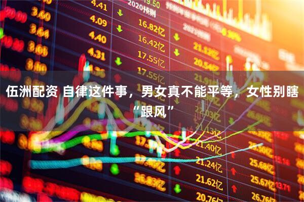 伍洲配资 自律这件事，男女真不能平等，女性别瞎“跟风”