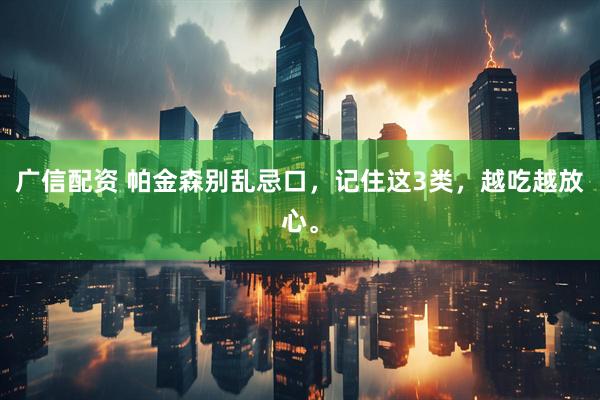 广信配资 帕金森别乱忌口，记住这3类，越吃越放心。