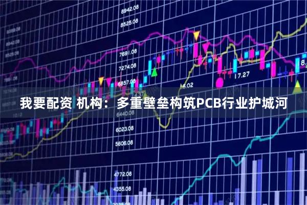我要配资 机构：多重壁垒构筑PCB行业护城河