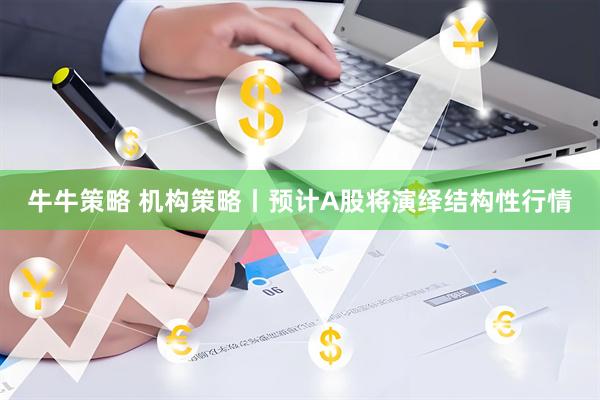 牛牛策略 机构策略丨预计A股将演绎结构性行情