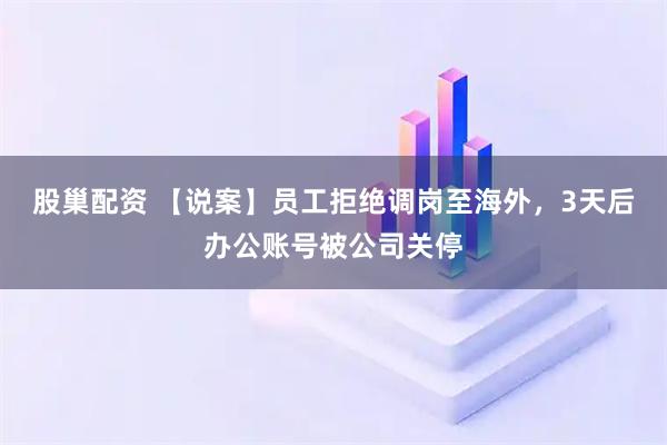 股巢配资 【说案】员工拒绝调岗至海外，3天后办公账号被公司关停