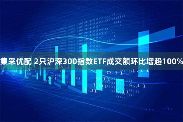 集采优配 2只沪深300指数ETF成交额环比增超100%