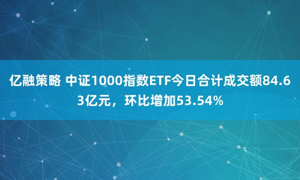 亿融策略 中证1000指数ETF今日合计成交额84.63亿元，环比增加53.54%