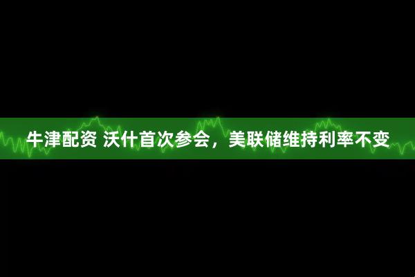 牛津配资 沃什首次参会，美联储维持利率不变