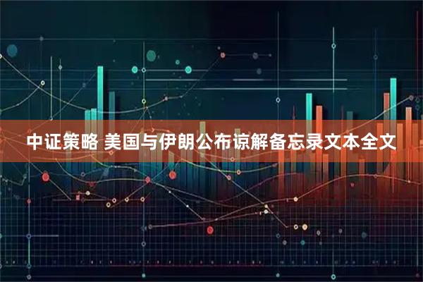 中证策略 美国与伊朗公布谅解备忘录文本全文