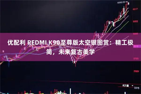 优配利 REDMI K90至尊版太空银图赏：精工极简，未来复古美学