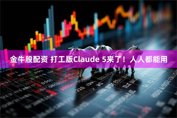 金牛股配资 打工版Claude 5来了！人人都能用