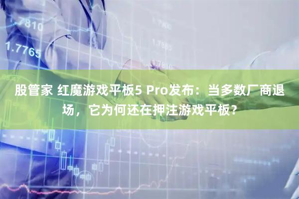 股管家 红魔游戏平板5 Pro发布：当多数厂商退场，它为何还在押注游戏平板？