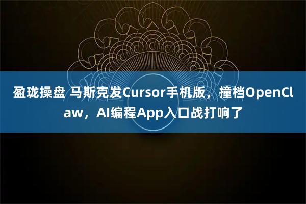 盈珑操盘 马斯克发Cursor手机版，撞档OpenClaw，AI编程App入口战打响了