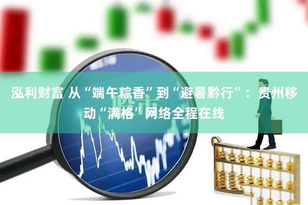 泓利财富 从“端午粽香”到“避暑黔行”：贵州移动“满格”网络全程在线