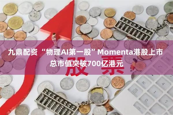九鼎配资 “物理AI第一股”Momenta港股上市 总市值突破700亿港元