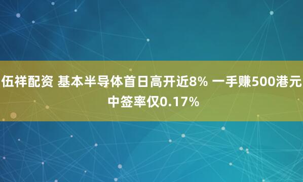 伍祥配资 基本半导体首日高开近8% 一手赚500港元 中签率仅0.17%