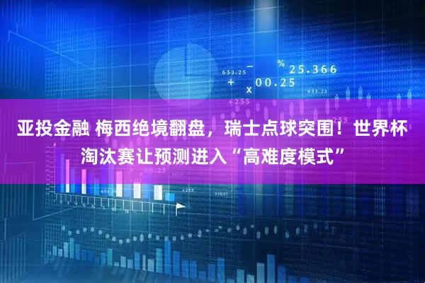 亚投金融 梅西绝境翻盘，瑞士点球突围！世界杯淘汰赛让预测进入“高难度模式”