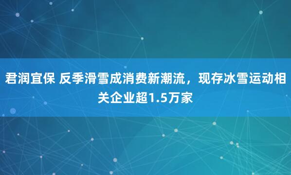 君润宜保 反季滑雪成消费新潮流，现存冰雪运动相关企业超1.5万家