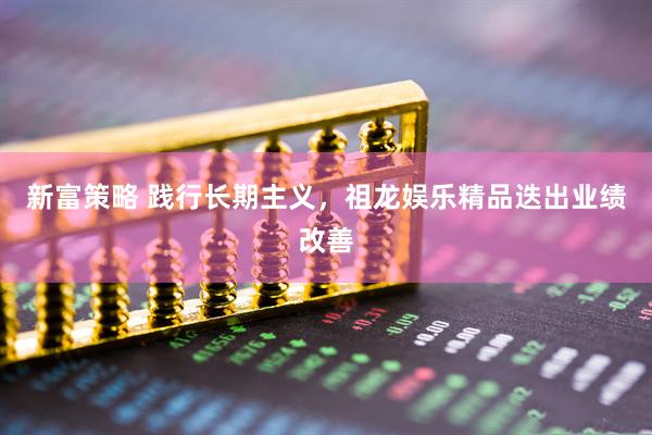 新富策略 践行长期主义，祖龙娱乐精品迭出业绩改善