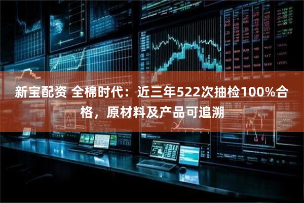 新宝配资 全棉时代：近三年522次抽检100%合格，原材料及产品可追溯