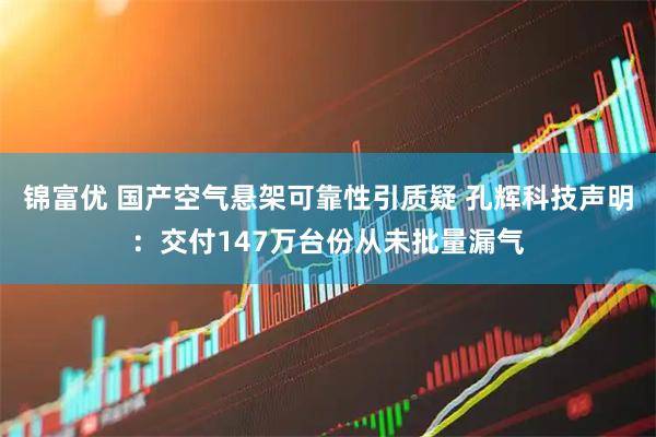 锦富优 国产空气悬架可靠性引质疑 孔辉科技声明:交付147万台份从未批量漏气