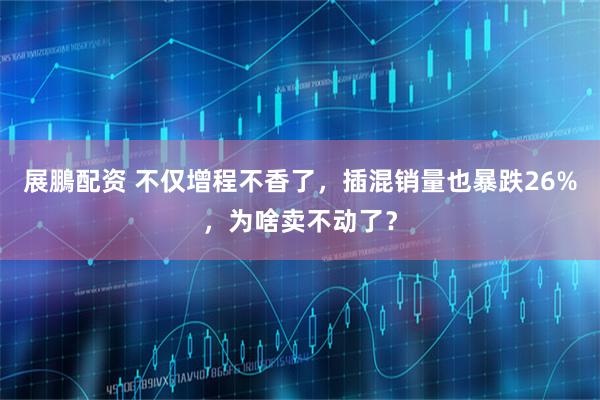 展鵬配资 不仅增程不香了,插混销量也暴跌26%,为啥卖不动了?