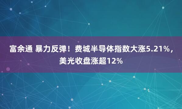 富余通 暴力反弹！费城半导体指数大涨5.21%，美光收盘涨超12%