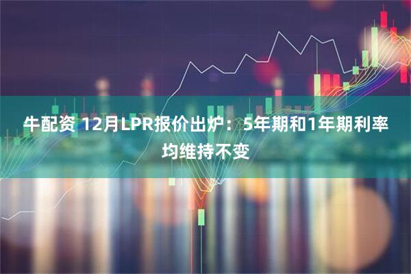牛配资 12月LPR报价出炉：5年期和1年期利率均维持不变