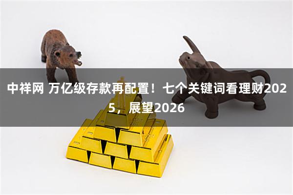 中祥网 万亿级存款再配置！七个关键词看理财2025，展望2026