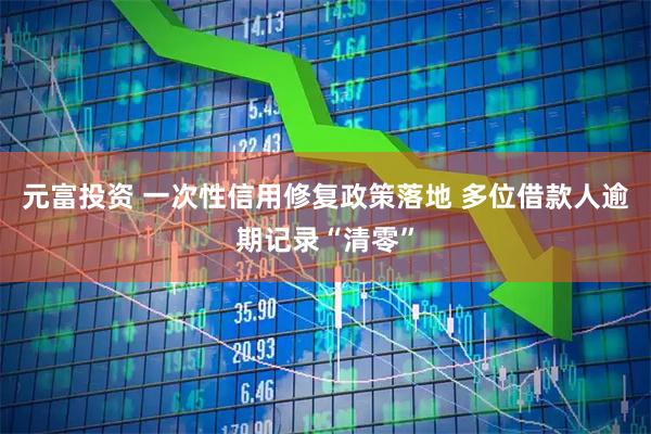 元富投资 一次性信用修复政策落地 多位借款人逾期记录“清零”