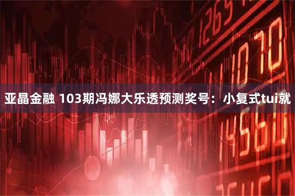 亚晶金融 103期冯娜大乐透预测奖号：小复式tui就