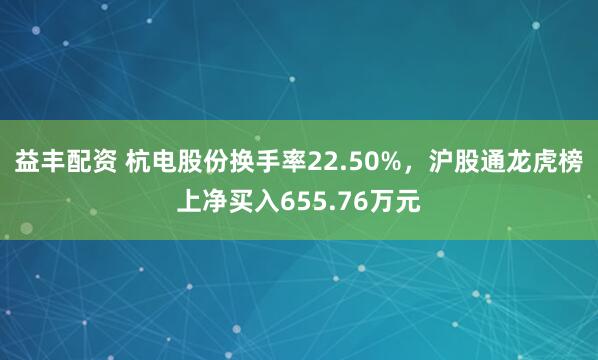 益丰配资 杭电股份换手率22.50%，沪股通龙虎榜上净买入655.76万元
