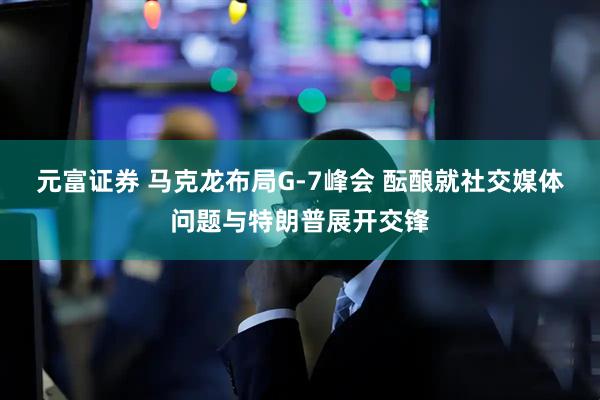元富证券 马克龙布局G-7峰会 酝酿就社交媒体问题与特朗普展开交锋