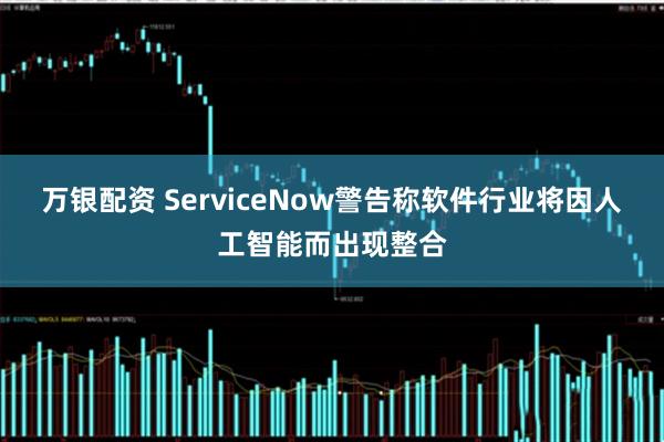 万银配资 ServiceNow警告称软件行业将因人工智能而出现整合