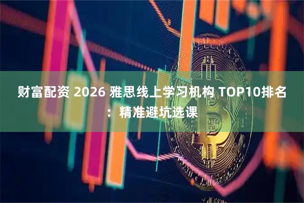财富配资 2026 雅思线上学习机构 TOP10排名：精准避坑选课