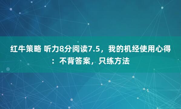 红牛策略 听力8分阅读7.5，我的机经使用心得：不背答案，只练方法