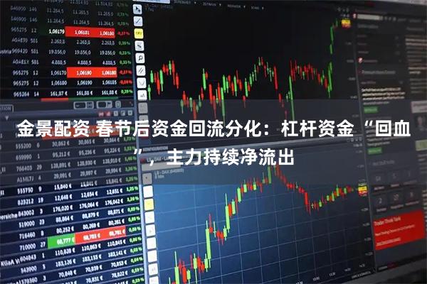 金景配资 春节后资金回流分化:杠杆资金 “回血”,主力持续净流出