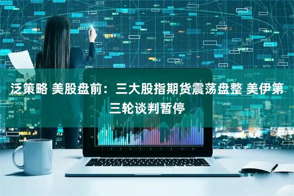 泛策略 美股盘前：三大股指期货震荡盘整 美伊第三轮谈判暂停