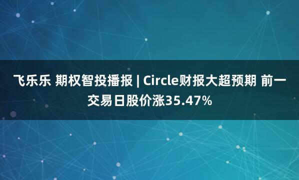 飞乐乐 期权智投播报 | Circle财报大超预期 前一交易日股价涨35.47%
