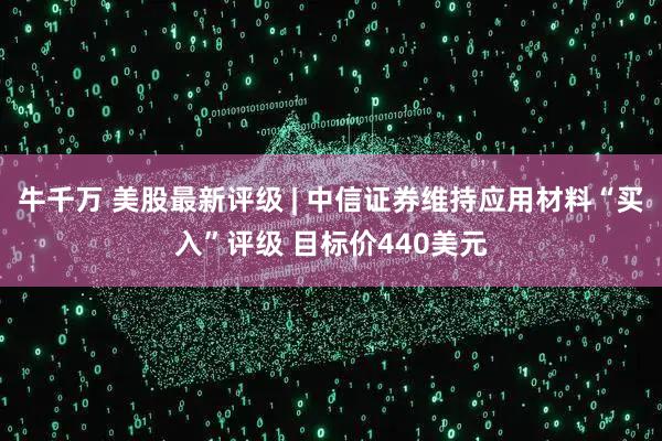 牛千万 美股最新评级 | 中信证券维持应用材料“买入”评级 目标价440美元