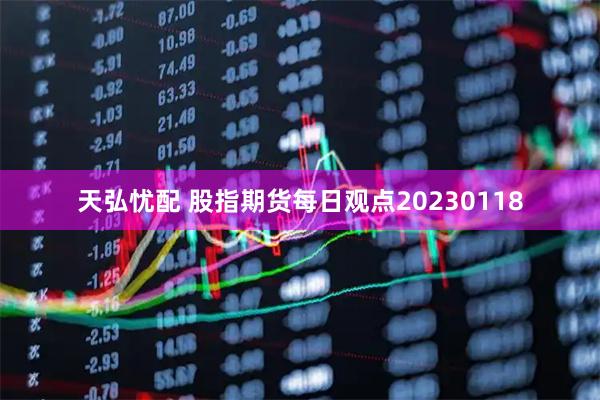 天弘忧配 股指期货每日观点20230118