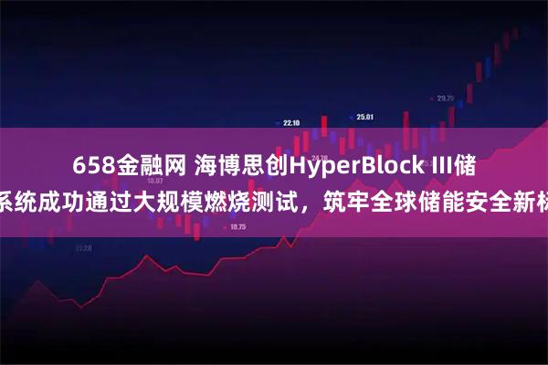 658金融网 海博思创HyperBlock III储能系统成功通过大规模燃烧测试，筑牢全球储能安全新标杆