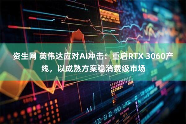 资生网 英伟达应对AI冲击：重启RTX 3060产线，以成熟方案稳消费级市场