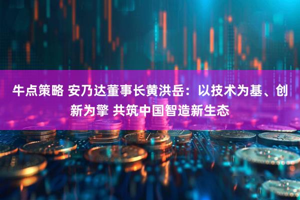 牛点策略 安乃达董事长黄洪岳：以技术为基、创新为擎 共筑中国智造新生态