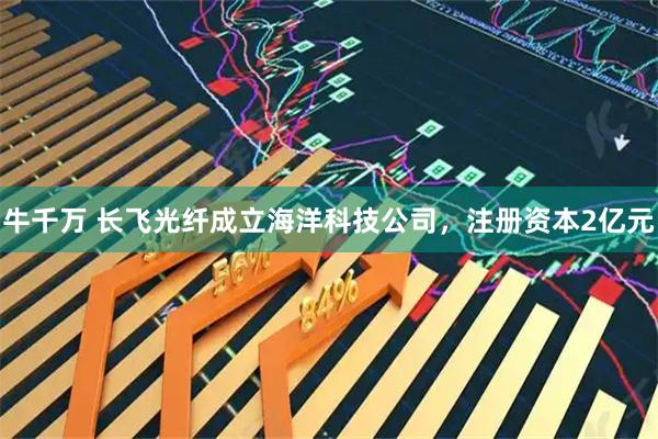 牛千万 长飞光纤成立海洋科技公司，注册资本2亿元