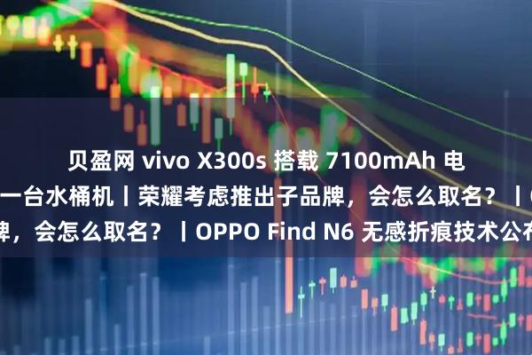 贝盈网 vivo X300s 搭载 7100mAh 电池，X 系列史上最大，又是一台水桶机丨荣耀考虑推出子品牌，会怎么取名？丨OPPO Find N6 无感折痕技术公布