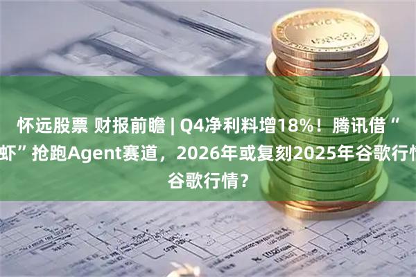 怀远股票 财报前瞻 | Q4净利料增18%！腾讯借“龙虾”抢跑Agent赛道，2026年或复刻2025年谷歌行情？