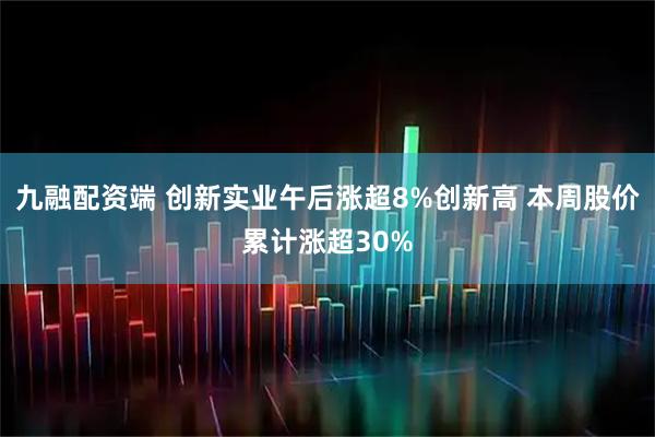 九融配资端 创新实业午后涨超8%创新高 本周股价累计涨超30%